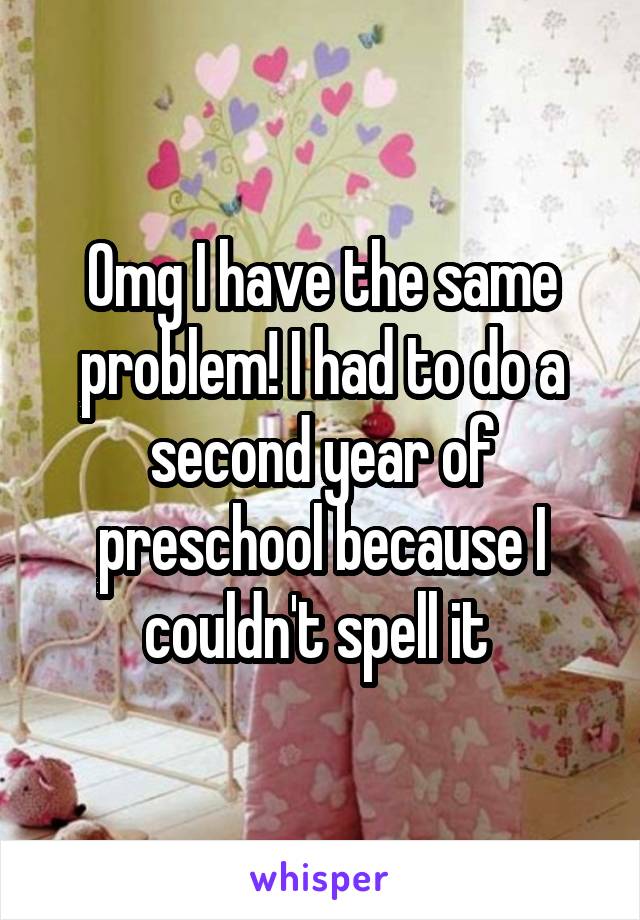 Omg I have the same problem! I had to do a second year of preschool because I couldn't spell it 