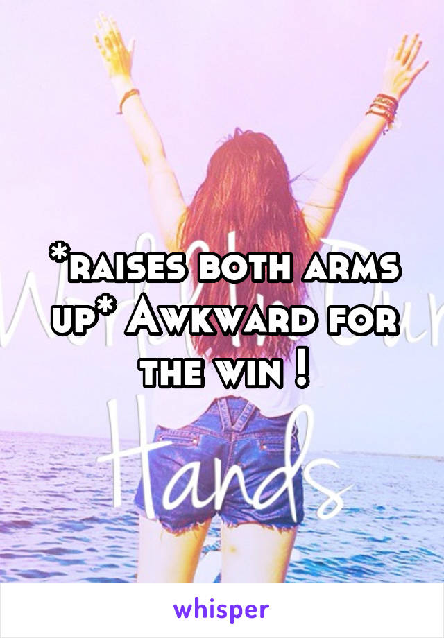 *raises both arms up* Awkward for the win !