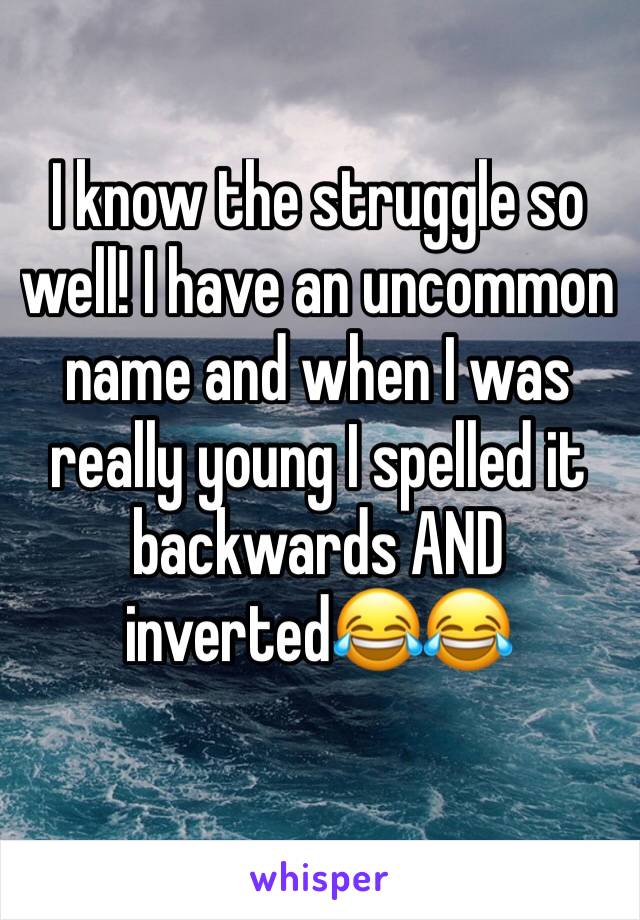 I know the struggle so well! I have an uncommon name and when I was really young I spelled it backwards AND inverted😂😂