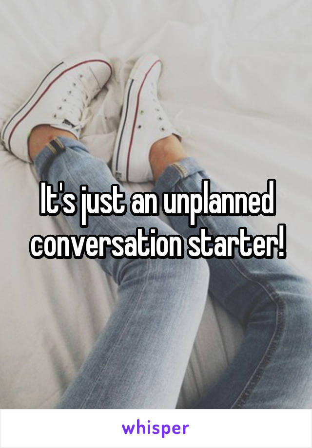 It's just an unplanned conversation starter!