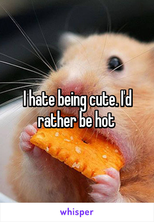 I hate being cute. I'd rather be hot 