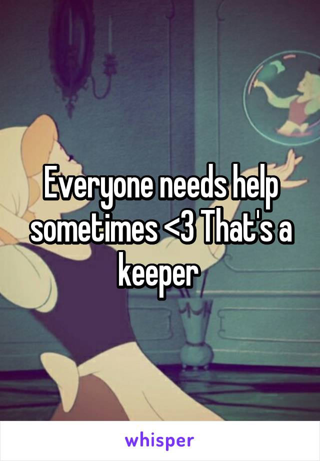 Everyone needs help sometimes <3 That's a keeper 