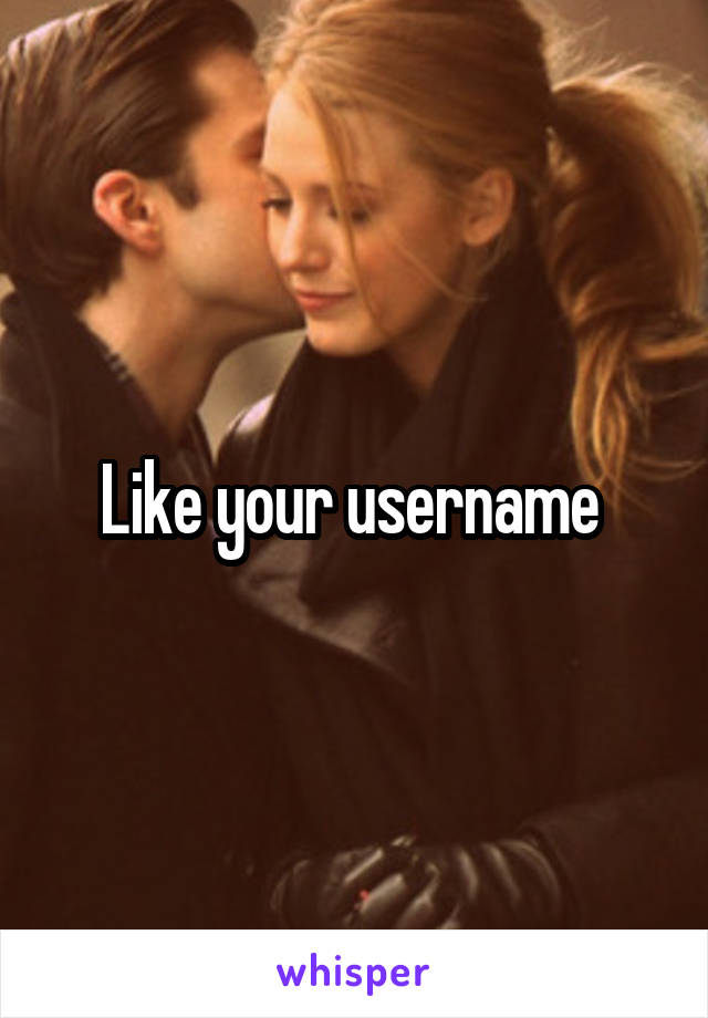 Like your username 