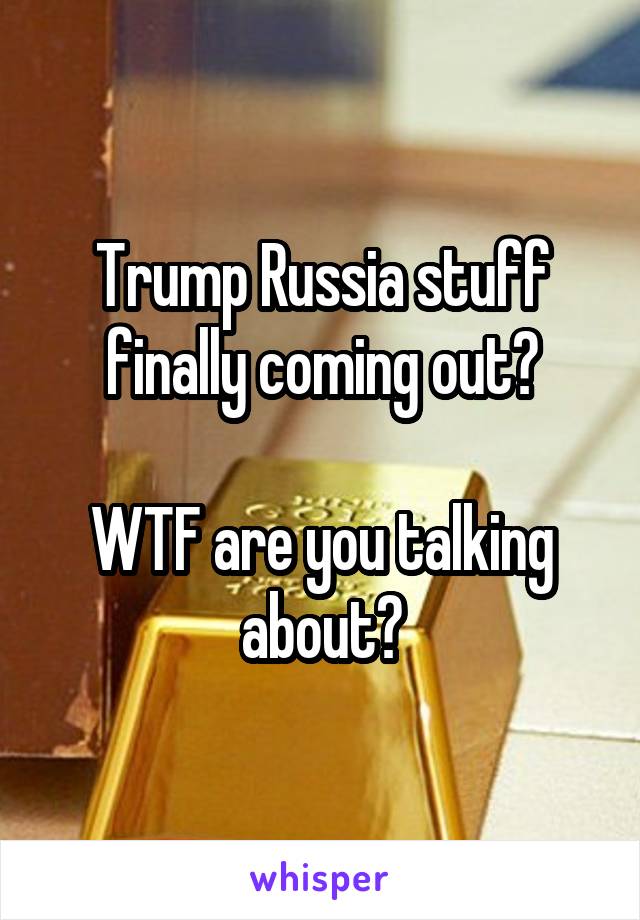 Trump Russia stuff finally coming out?

WTF are you talking about?