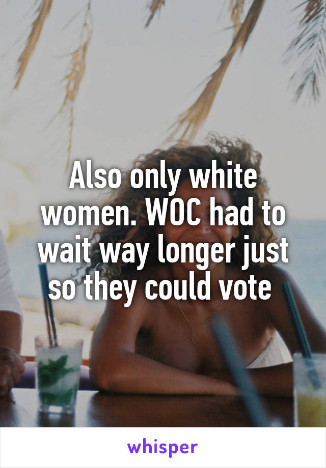 Also only white women. WOC had to wait way longer just so they could vote 