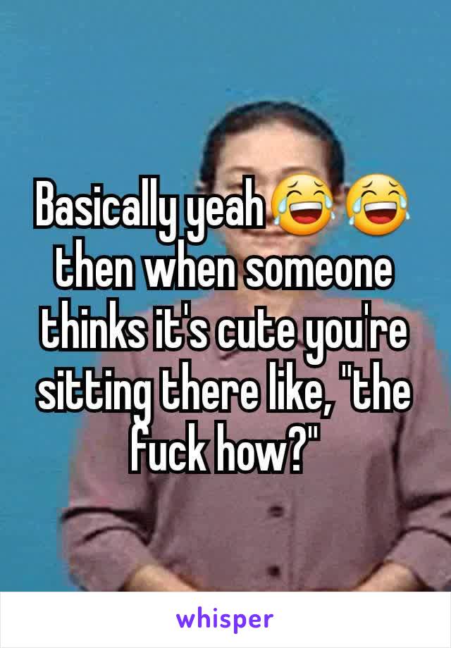 Basically yeah😂😂 then when someone thinks it's cute you're sitting there like, "the fuck how?"