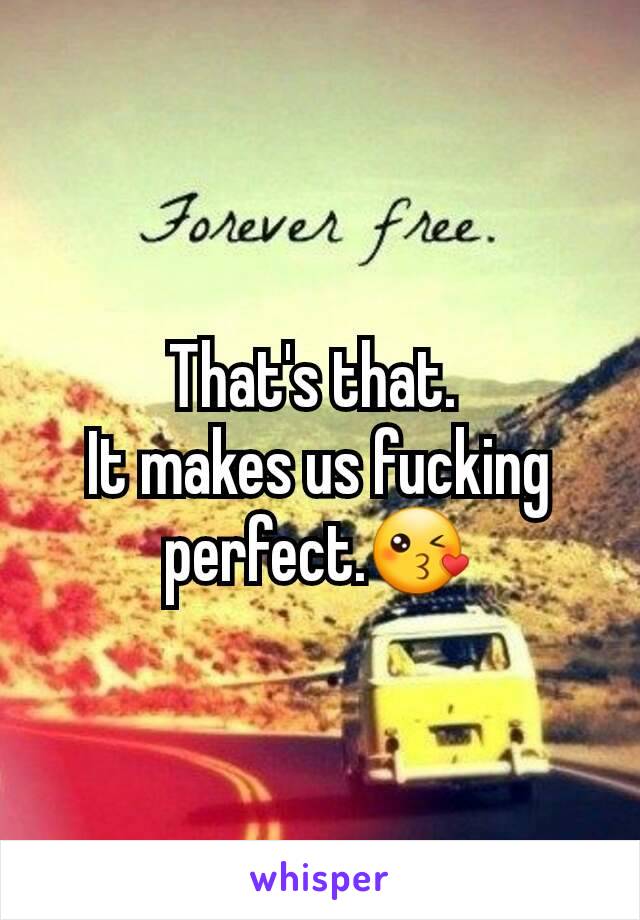 That's that. 
It makes us fucking perfect.😘