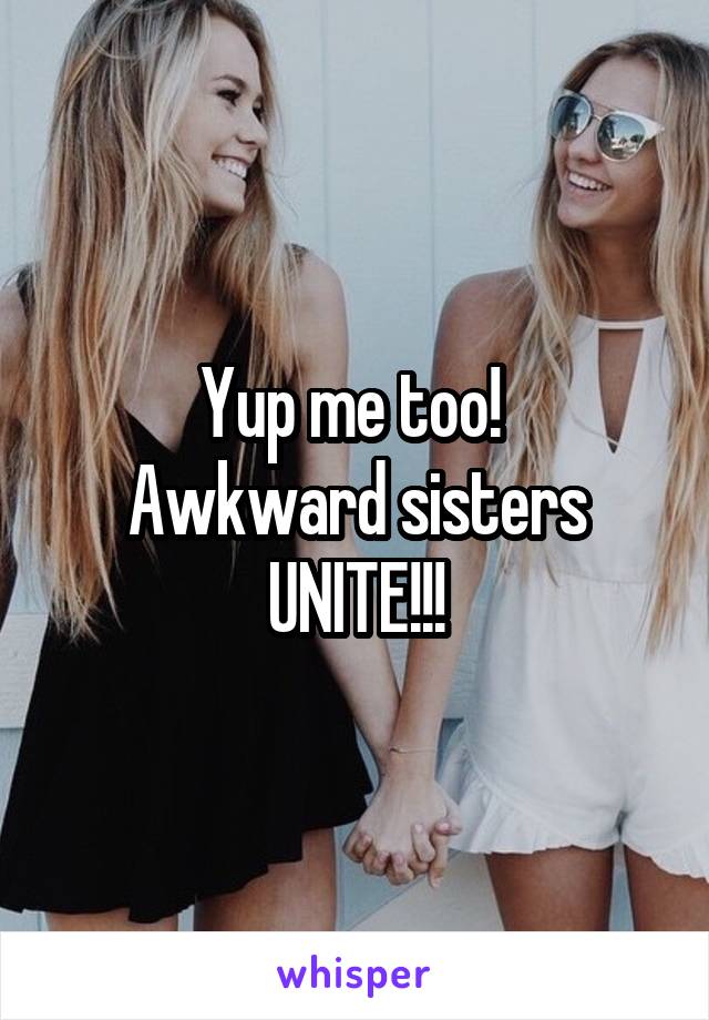 Yup me too! 
Awkward sisters UNITE!!!