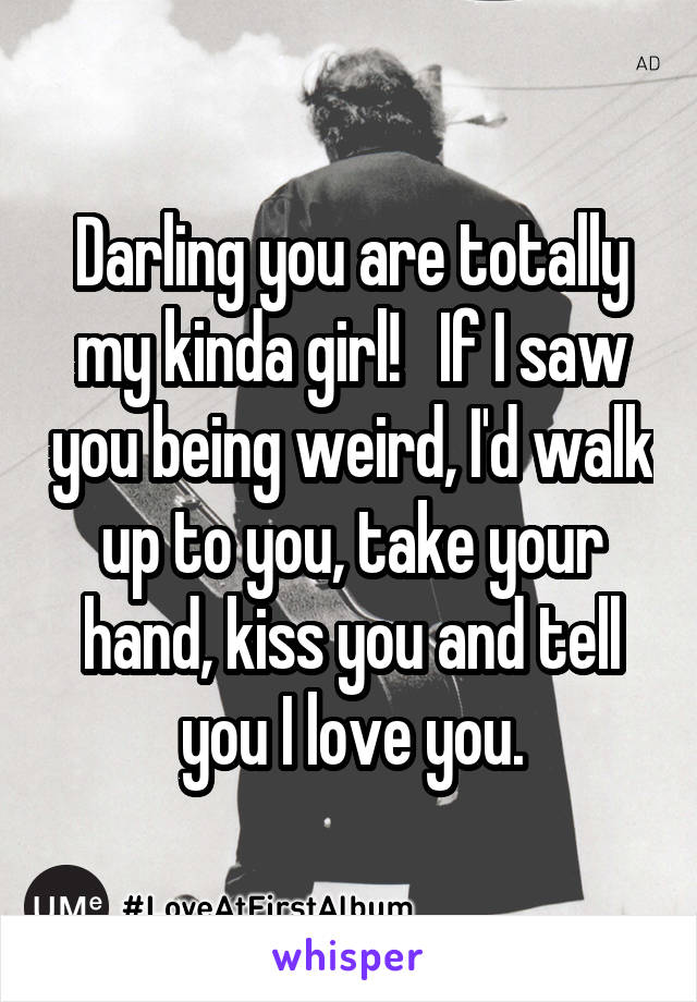 Darling you are totally my kinda girl!   If I saw you being weird, I'd walk up to you, take your hand, kiss you and tell you I love you.