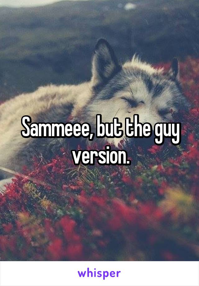 Sammeee, but the guy version.