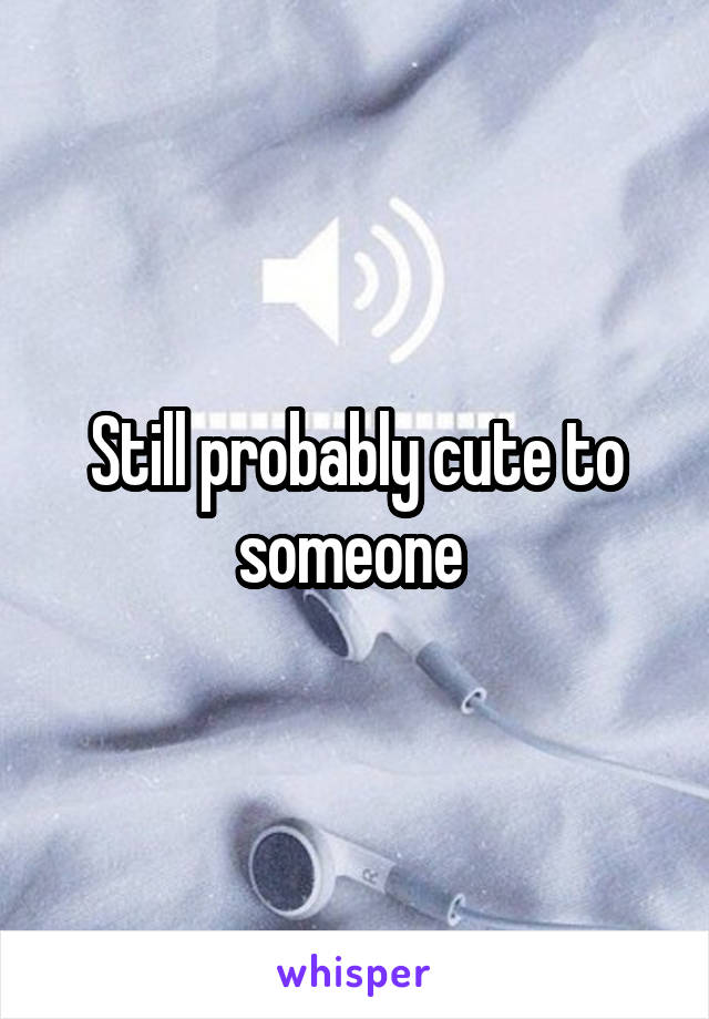 Still probably cute to someone 