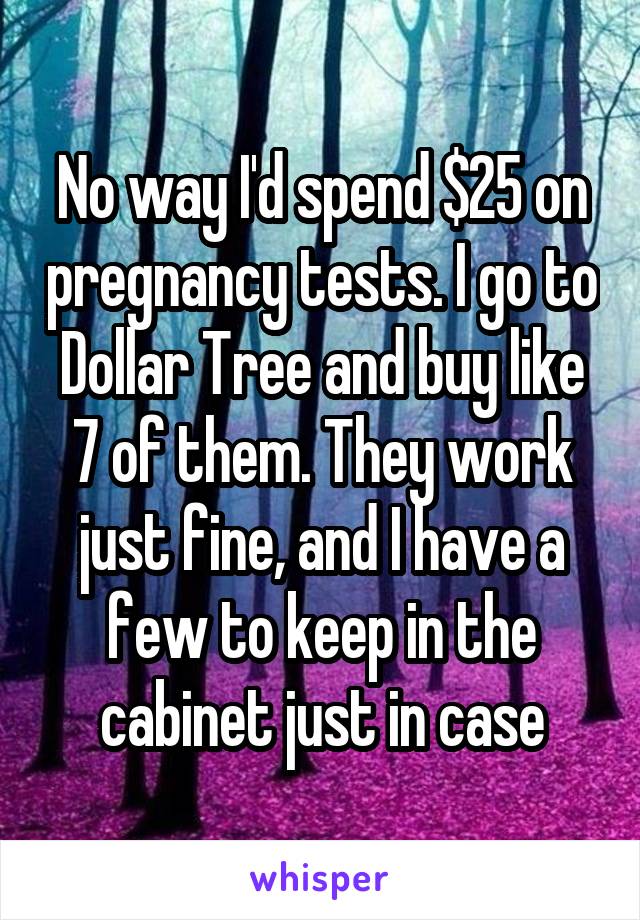 No way I'd spend $25 on pregnancy tests. I go to Dollar Tree and buy like 7 of them. They work just fine, and I have a few to keep in the cabinet just in case