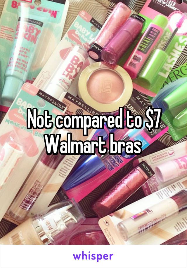 Not compared to $7 Walmart bras 