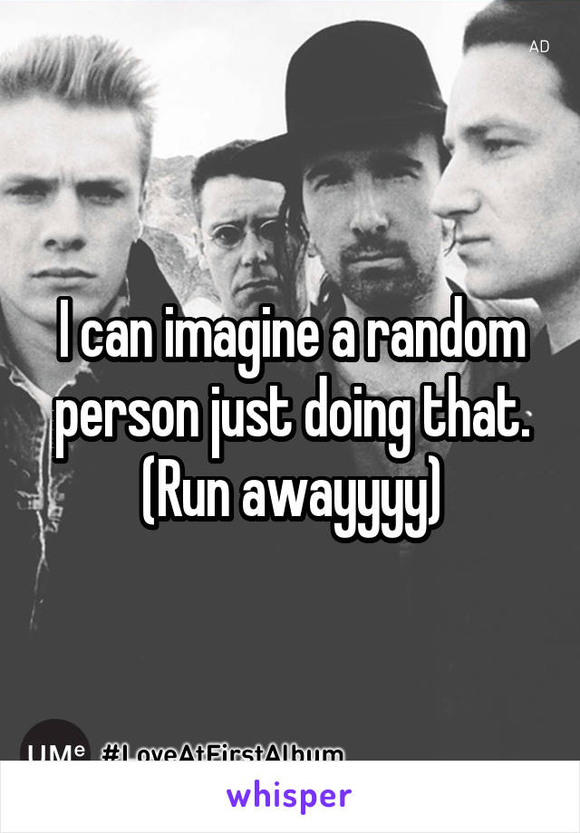 I can imagine a random person just doing that. (Run awayyyy)