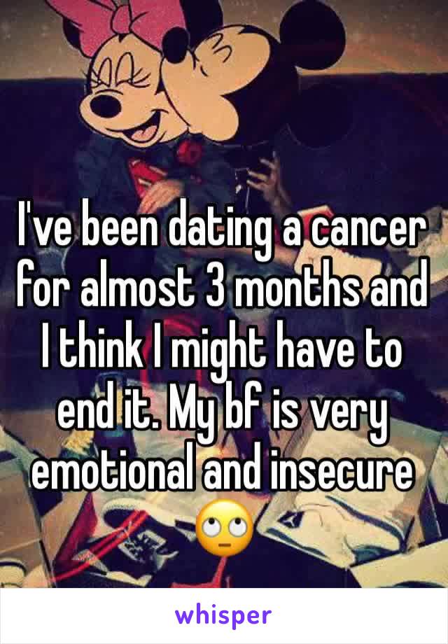 I've been dating a cancer for almost 3 months and I think I might have to end it. My bf is very emotional and insecure 🙄