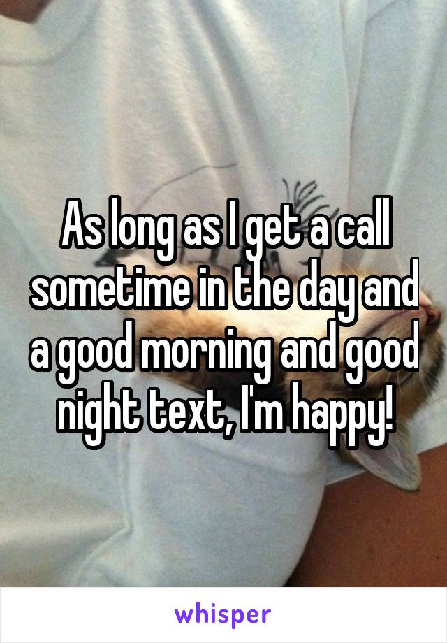 As long as I get a call sometime in the day and a good morning and good night text, I'm happy!