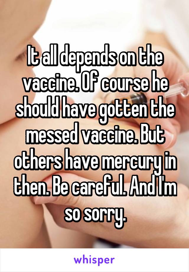 It all depends on the vaccine. Of course he should have gotten the messed vaccine. But others have mercury in then. Be careful. And I'm so sorry.