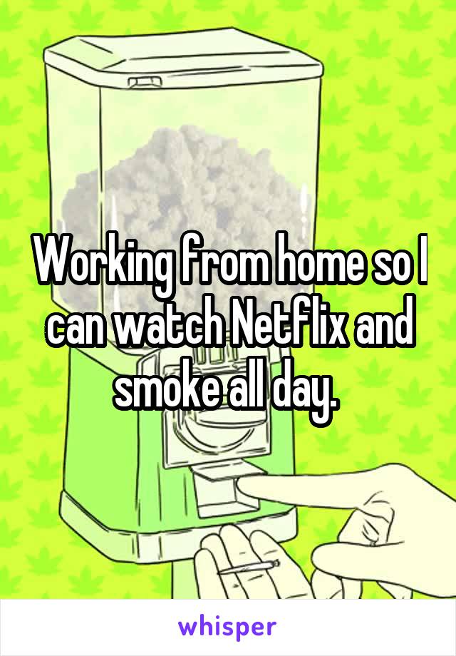 Working from home so I can watch Netflix and smoke all day. 