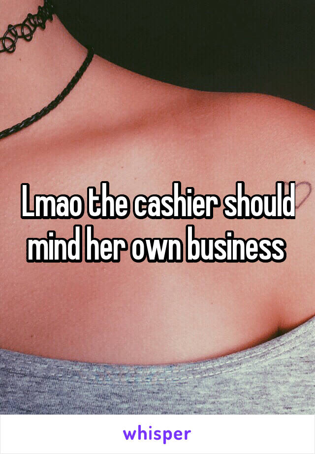 Lmao the cashier should mind her own business 