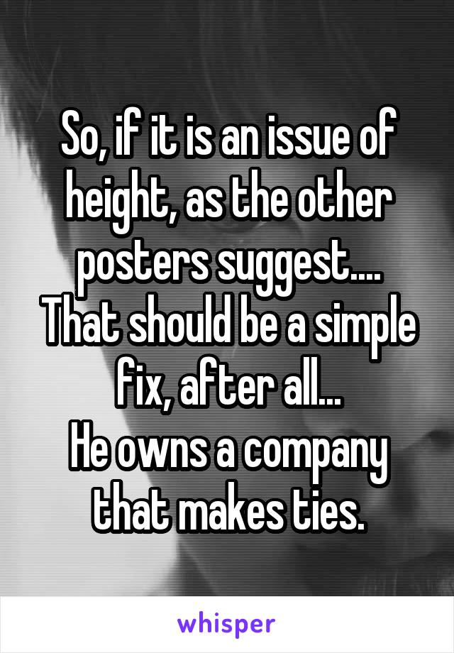 So, if it is an issue of height, as the other posters suggest....
That should be a simple fix, after all...
He owns a company that makes ties.