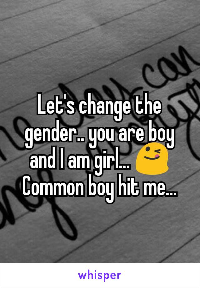 Let's change the gender.. you are boy and I am girl... 😋
Common boy hit me...