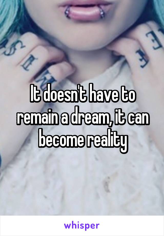 It doesn't have to remain a dream, it can become reality