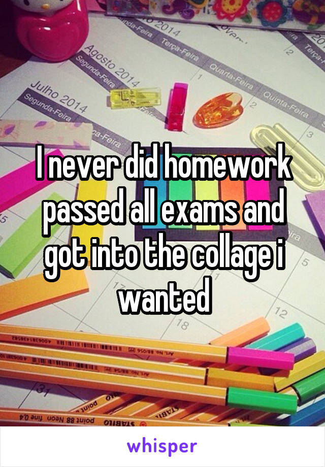I never did homework passed all exams and got into the collage i wanted