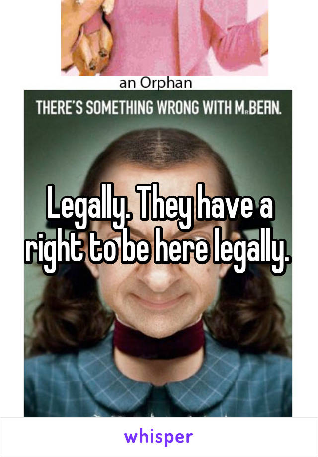 Legally. They have a right to be here legally. 