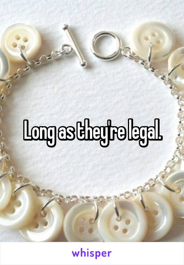 Long as they're legal.