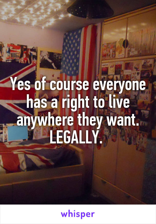 Yes of course everyone has a right to live anywhere they want. LEGALLY. 