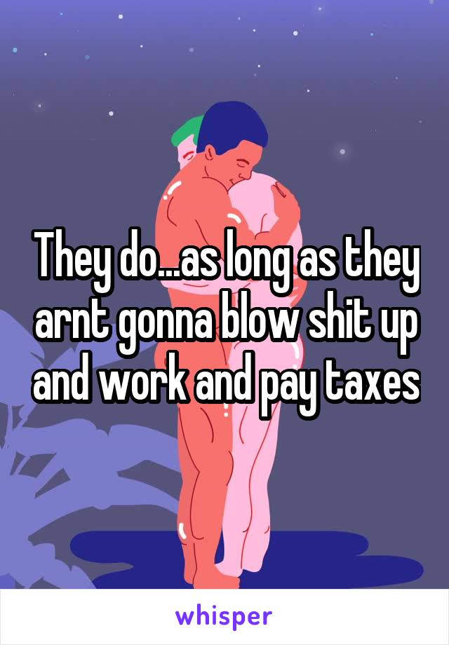 They do...as long as they arnt gonna blow shit up and work and pay taxes