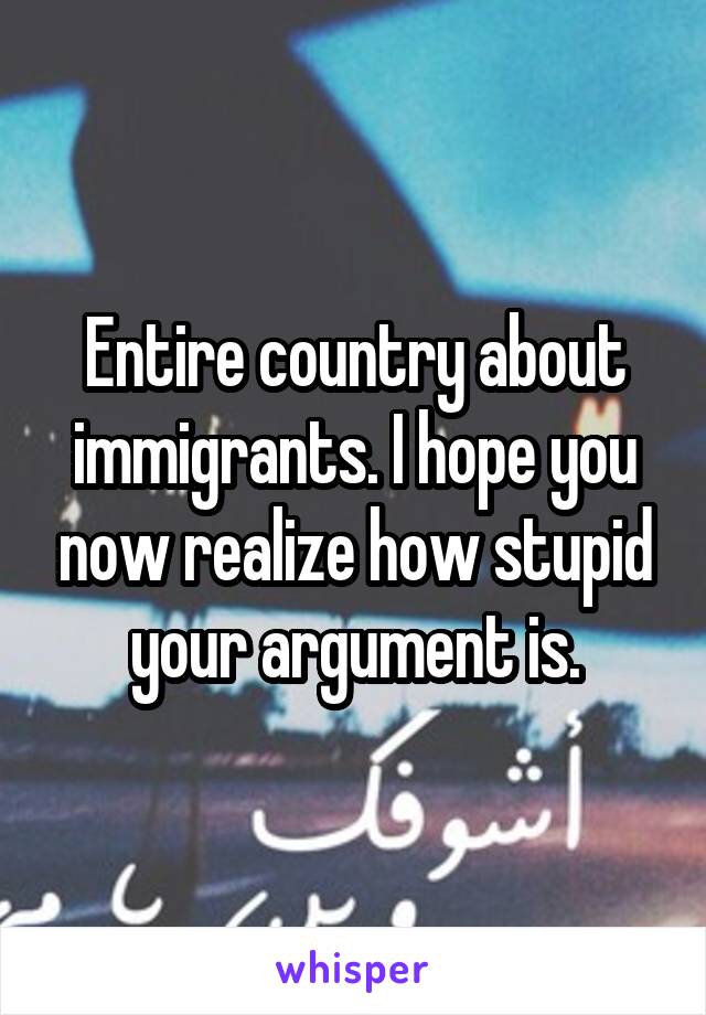 Entire country about immigrants. I hope you now realize how stupid your argument is.