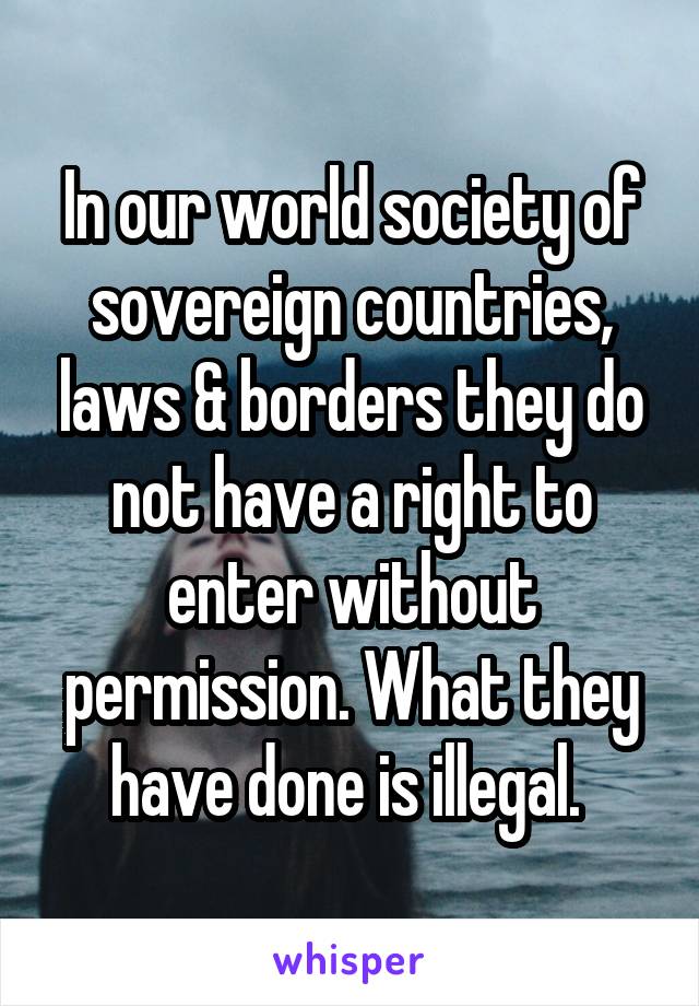 In our world society of sovereign countries, laws & borders they do not have a right to enter without permission. What they have done is illegal. 