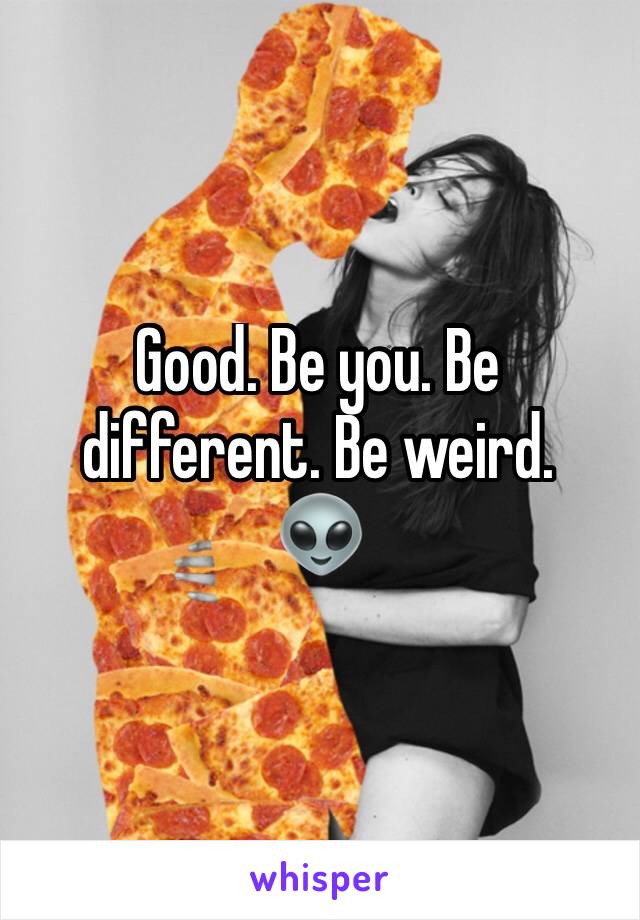 Good. Be you. Be different. Be weird. 
👽