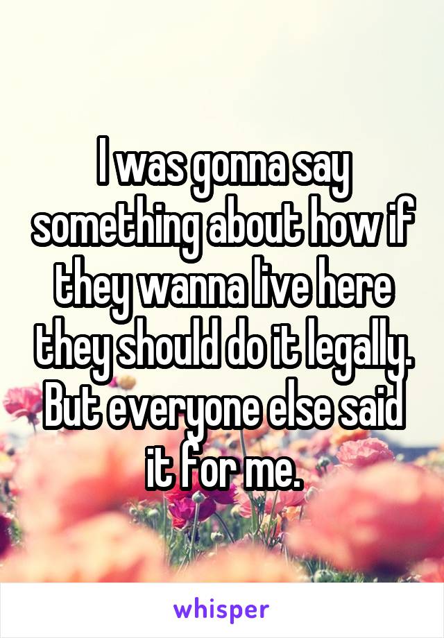 I was gonna say something about how if they wanna live here they should do it legally. But everyone else said it for me.