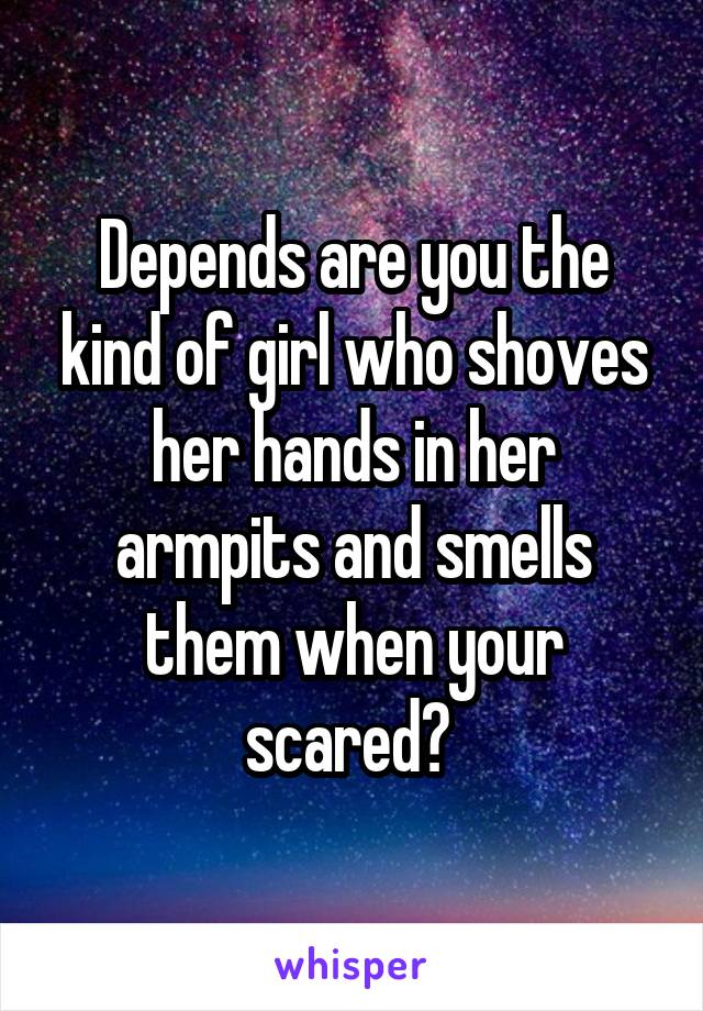 Depends are you the kind of girl who shoves her hands in her armpits and smells them when your scared? 