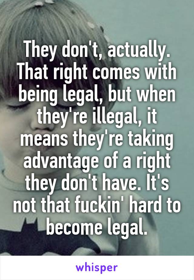 They don't, actually. That right comes with being legal, but when they're illegal, it means they're taking advantage of a right they don't have. It's not that fuckin' hard to become legal.