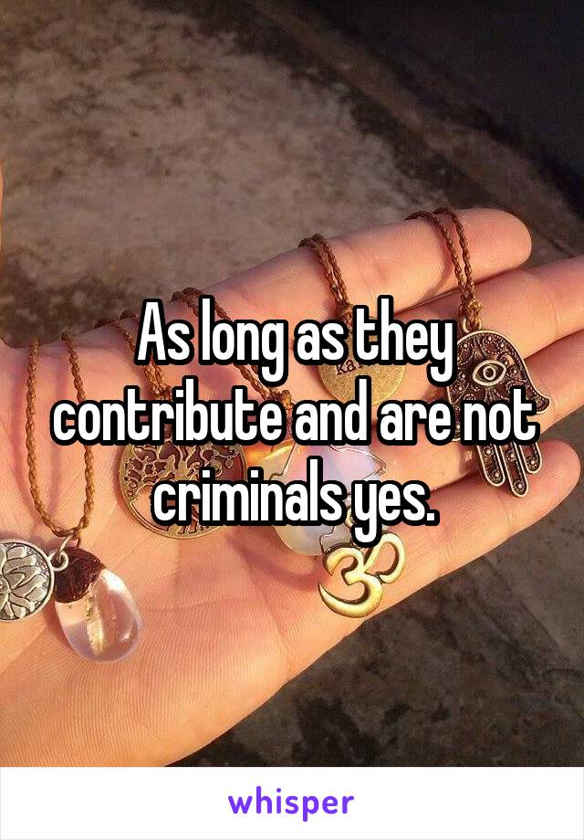 As long as they contribute and are not criminals yes.