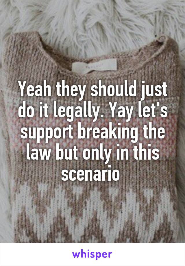 Yeah they should just do it legally. Yay let's support breaking the law but only in this scenario 