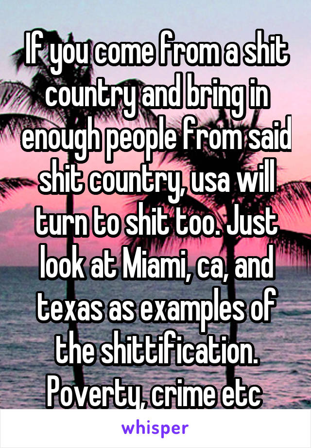 If you come from a shit country and bring in enough people from said shit country, usa will turn to shit too. Just look at Miami, ca, and texas as examples of the shittification. Poverty, crime etc 