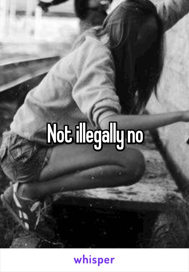 Not illegally no