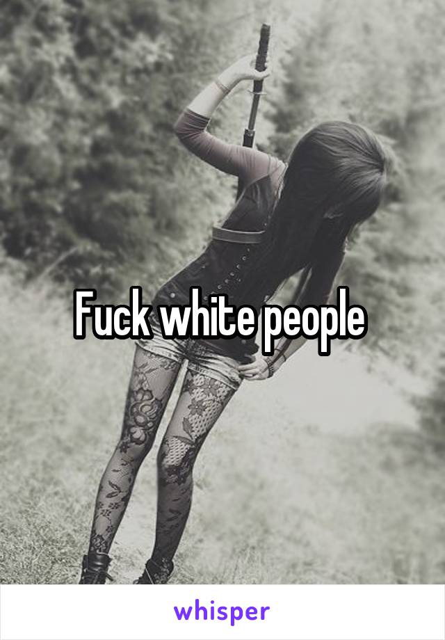 Fuck white people 