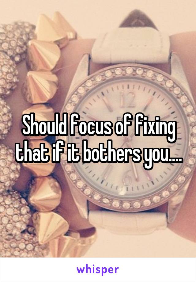 Should focus of fixing that if it bothers you....