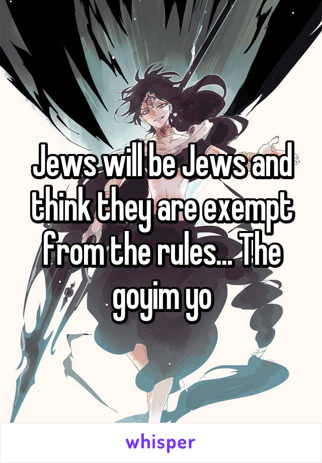 Jews will be Jews and think they are exempt from the rules... The goyim yo