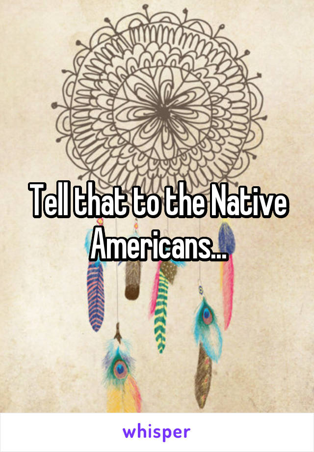 Tell that to the Native Americans...