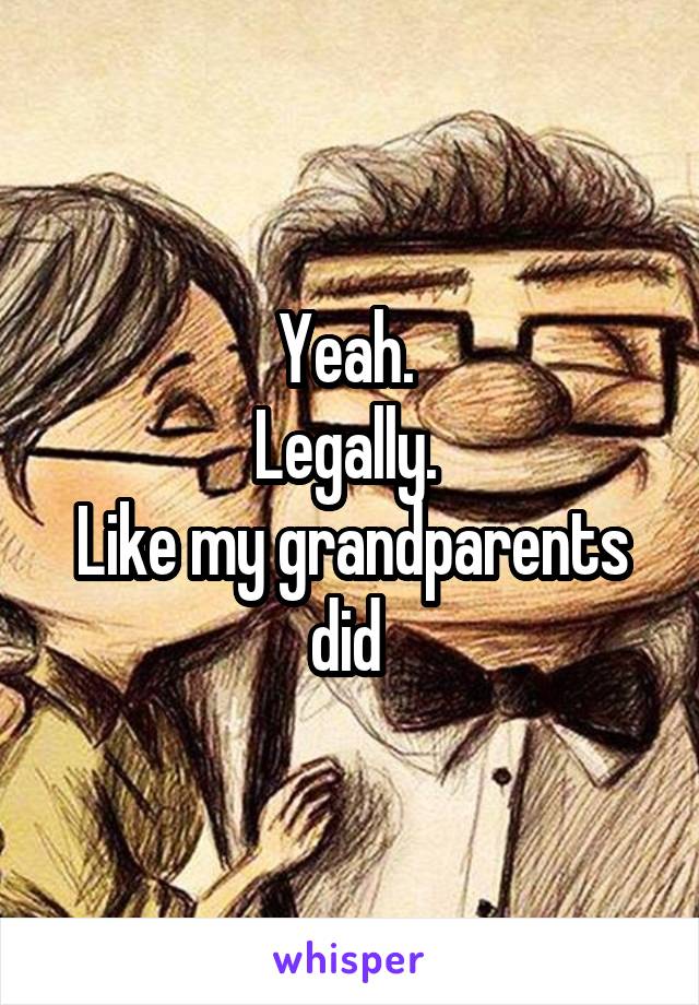 Yeah. 
Legally. 
Like my grandparents did 