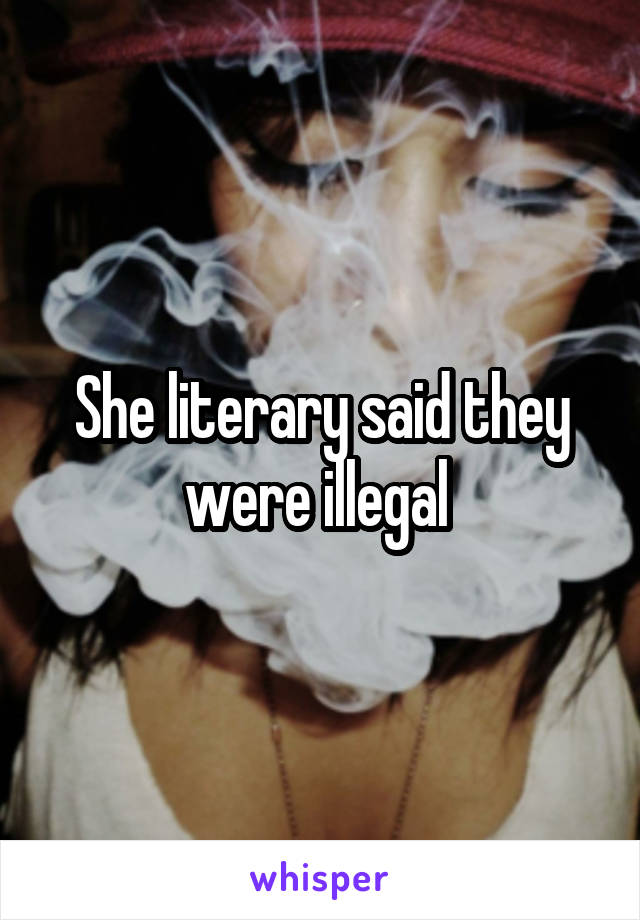 She literary said they were illegal 