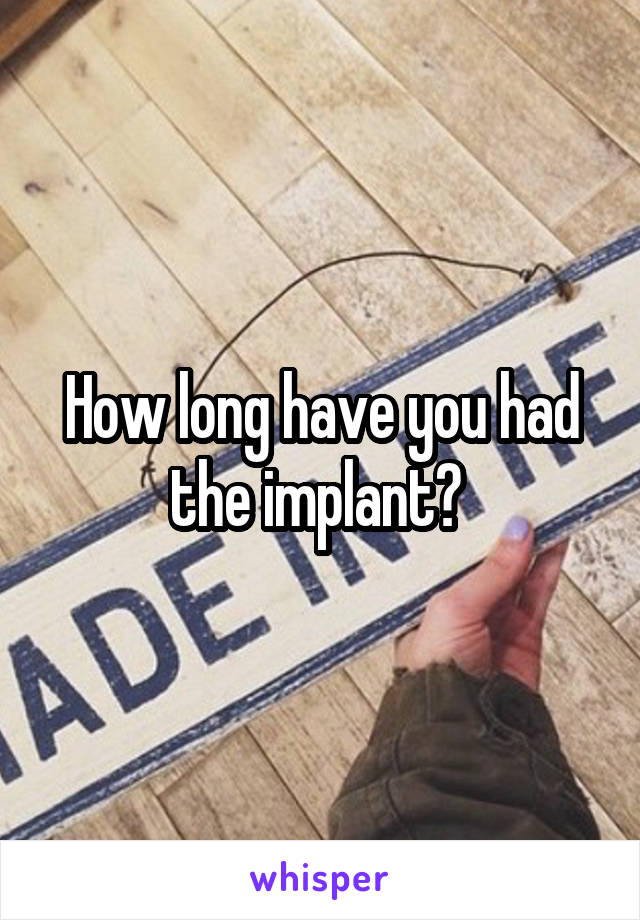 How long have you had the implant? 