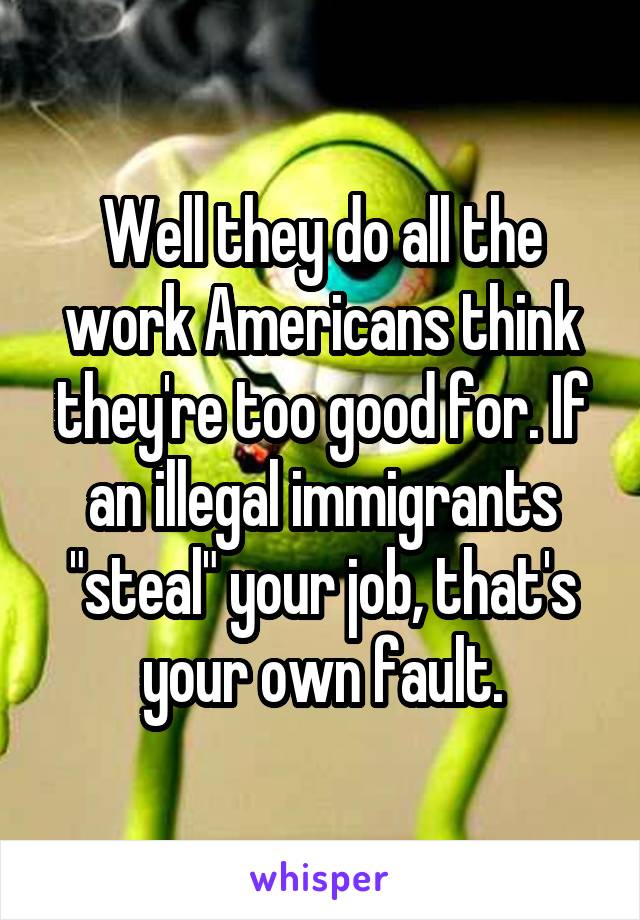 Well they do all the work Americans think they're too good for. If an illegal immigrants "steal" your job, that's your own fault.