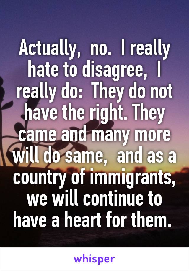 Actually,  no.  I really hate to disagree,  I really do:  They do not have the right. They came and many more will do same,  and as a country of immigrants, we will continue to have a heart for them. 